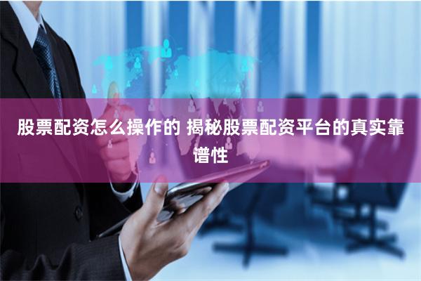 股票配资怎么操作的 揭秘股票配资平台的真实靠谱性