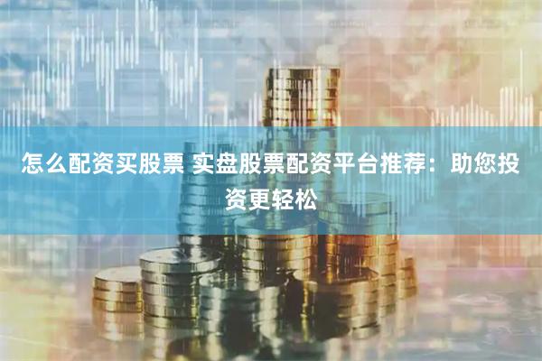 怎么配资买股票 实盘股票配资平台推荐:助您投资更轻松