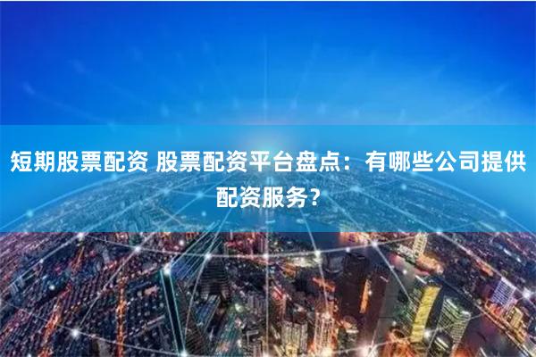 短期股票配资 股票配资平台盘点:有哪些公司提供配资服务?