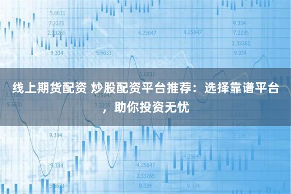 线上期货配资 炒股配资平台推荐:选择靠谱平台,助你投资无忧