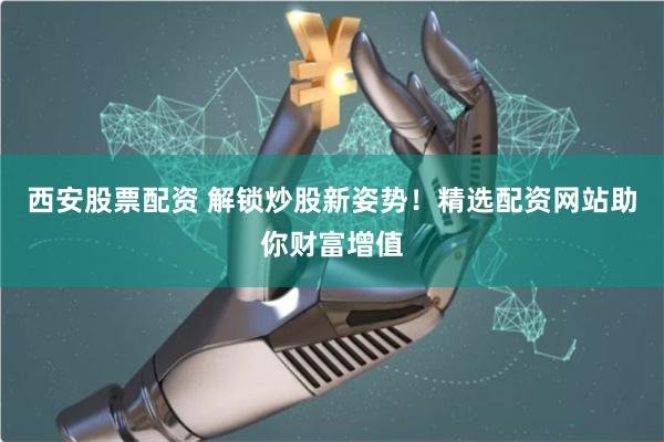 西安股票配资 解锁炒股新姿势!精选配资网站助你财富增值