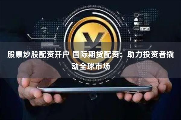 股票炒股配资开户 国际期货配资:助力投资者撬动全球市场