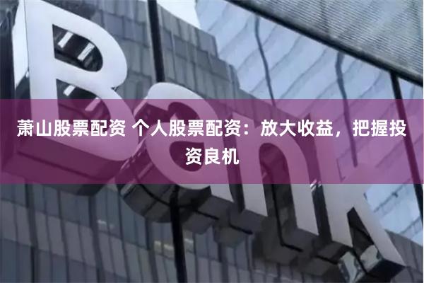 萧山股票配资 个人股票配资:放大收益,把握投资良机