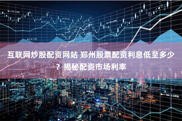 互联网炒股配资网站 郑州股票配资利息低至多少?揭秘配资市场利率