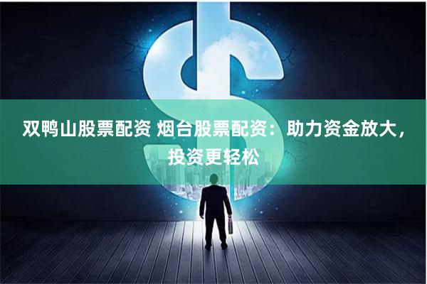 双鸭山股票配资 烟台股票配资:助力资金放大,投资更轻松