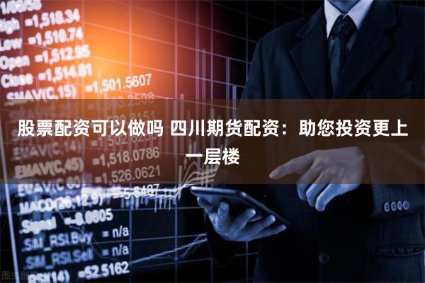 股票配资可以做吗 四川期货配资:助您投资更上一层楼