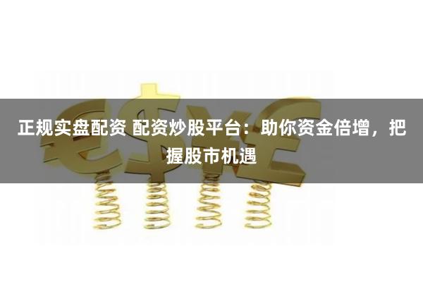 正规实盘配资 配资炒股平台:助你资金倍增,把握股市机遇