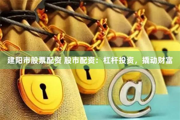 建阳市股票配资 股市配资:杠杆投资,撬动财富
