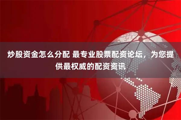 炒股资金怎么分配 最专业股票配资论坛,为您提供最权威的配资资讯