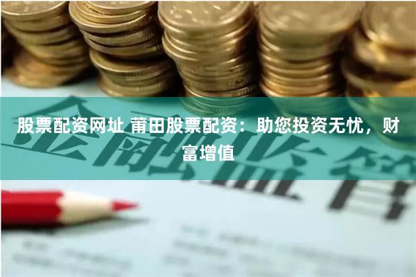 股票配资网址 莆田股票配资:助您投资无忧,财富增值