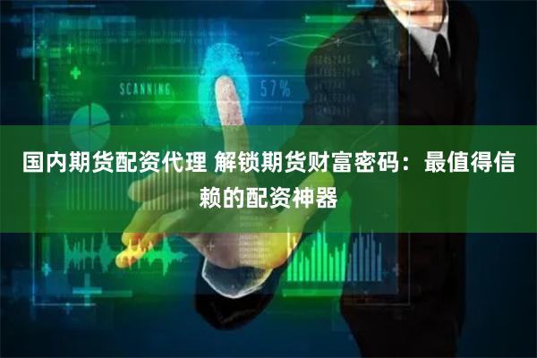 国内期货配资代理 解锁期货财富密码:最值得信赖的配资神器