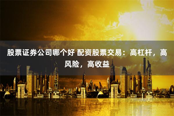 股票证券公司哪个好 配资股票交易:高杠杆,高风险,高收益