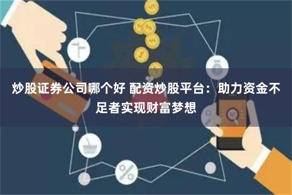 炒股证券公司哪个好 配资炒股平台:助力资金不足者实现财富梦想