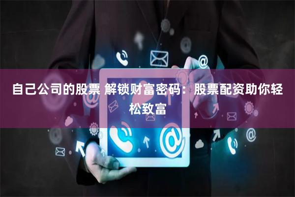 自己公司的股票 解锁财富密码:股票配资助你轻松致富