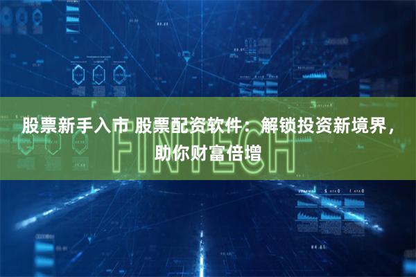 股票新手入市 股票配资软件：解锁投资新境界，助你财富倍增