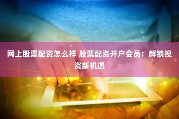 网上股票配资怎么样 股票配资开户会员:解锁投资新机遇