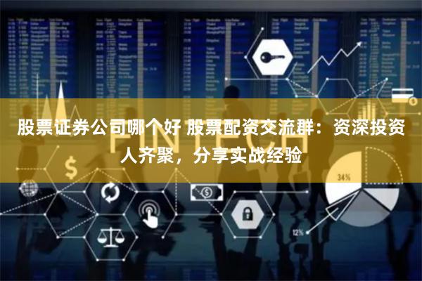 股票证券公司哪个好 股票配资交流群:资深投资人齐聚,分享实战经验