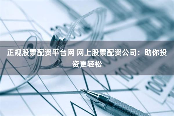 正规股票配资平台网 网上股票配资公司：助你投资更轻松