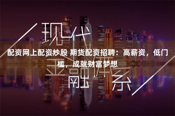 配资网上配资炒股 期货配资招聘:高薪资,低门槛,成就财富梦想