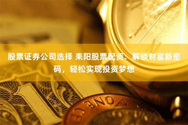 股票证券公司选择 耒阳股票配资：解锁财富新密码，轻松实现投资梦想