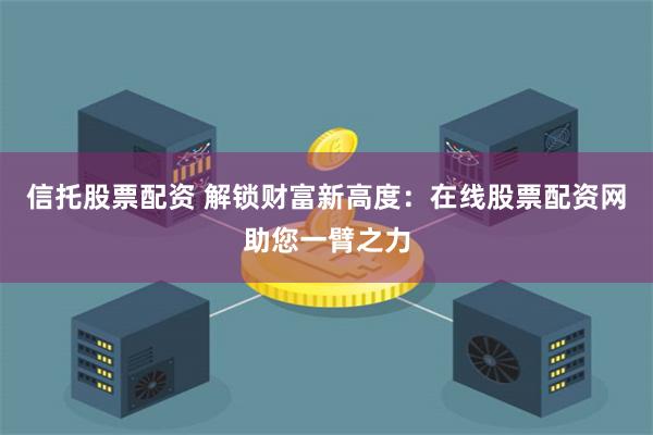 信托股票配资 解锁财富新高度:在线股票配资网助您一臂之力