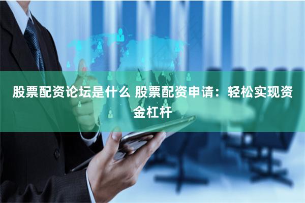 股票配资论坛是什么 股票配资申请:轻松实现资金杠杆