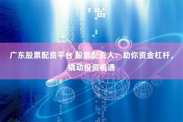 广东股票配资平台 股票配资人:助你资金杠杆,撬动投资机遇