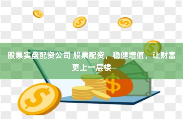股票实盘配资公司 股票配资，稳健增值，让财富更上一层楼