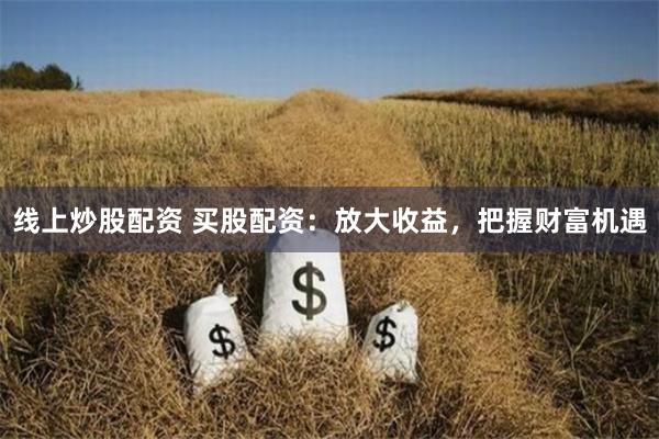 线上炒股配资 买股配资:放大收益,把握财富机遇