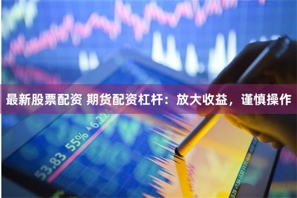 最新股票配资 期货配资杠杆:放大收益,谨慎操作