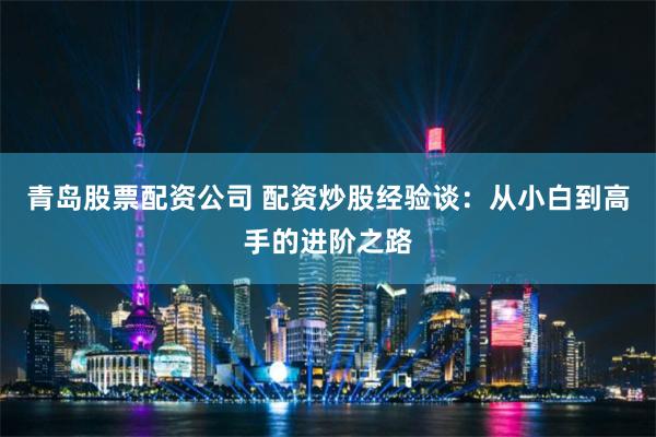 青岛股票配资公司 配资炒股经验谈:从小白到高手的进阶之路
