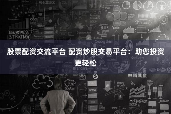 股票配资交流平台 配资炒股交易平台:助您投资更轻松