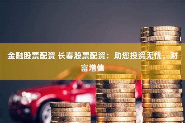金融股票配资 长春股票配资:助您投资无忧,财富增值