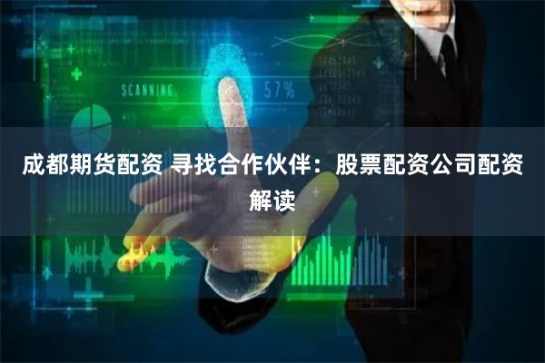 成都期货配资 寻找合作伙伴:股票配资公司配资解读