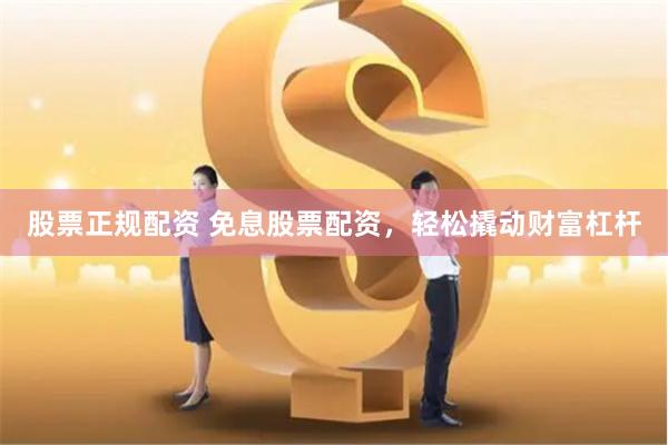 股票正规配资 免息股票配资,轻松撬动财富杠杆