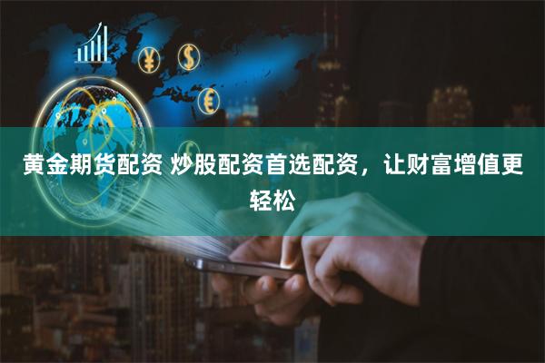 黄金期货配资 炒股配资首选配资,让财富增值更轻松