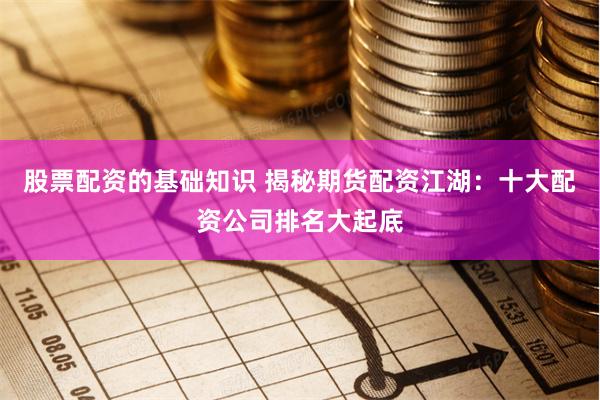 股票配资的基础知识 揭秘期货配资江湖:十大配资公司排名大起底