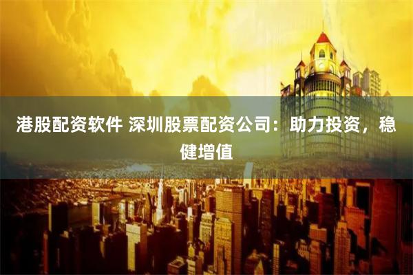 港股配资软件 深圳股票配资公司：助力投资，稳健增值