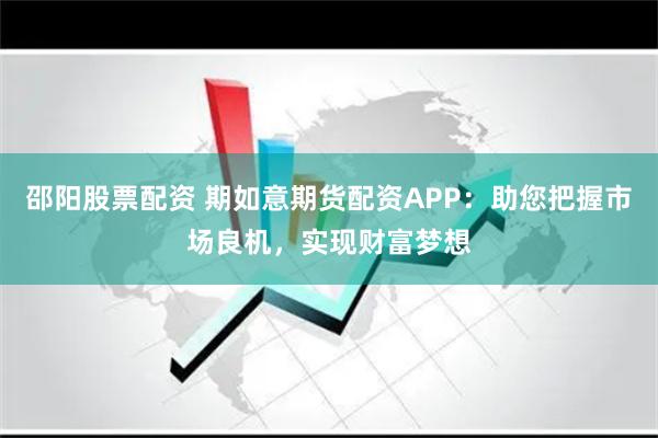 邵阳股票配资 期如意期货配资APP:助您把握市场良机,实现财富梦想