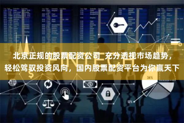 北京正规的股票配资公司 充分透视市场趋势,轻松驾驭投资风向,国内股票配资平台为你赢天下