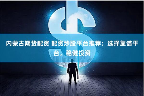 内蒙古期货配资 配资炒股平台推荐:选择靠谱平台,稳健投资