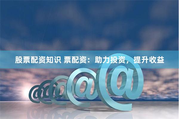股票配资知识 票配资:助力投资,提升收益