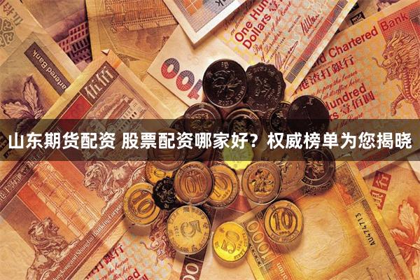 山东期货配资 股票配资哪家好?权威榜单为您揭晓