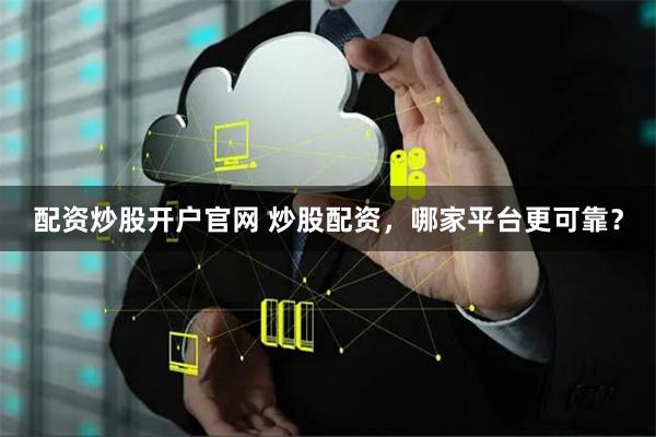 配资炒股开户官网 炒股配资,哪家平台更可靠?