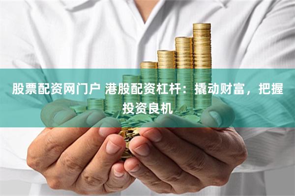 股票配资网门户 港股配资杠杆:撬动财富,把握投资良机